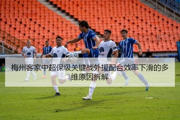 梅州客家中超保级关键战外援配合效率下滑的多维原因拆解